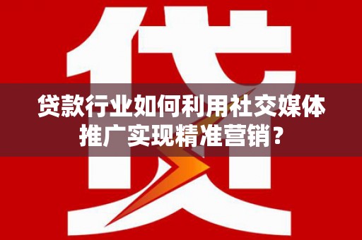 龙湾贷款行业如何利用社交媒体推广实现精准营销？