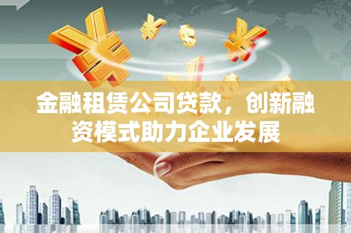 龙湾金融租赁公司贷款，创新融资模式助力企业发展