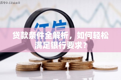 龙湾贷款条件全解析，如何轻松满足银行要求？