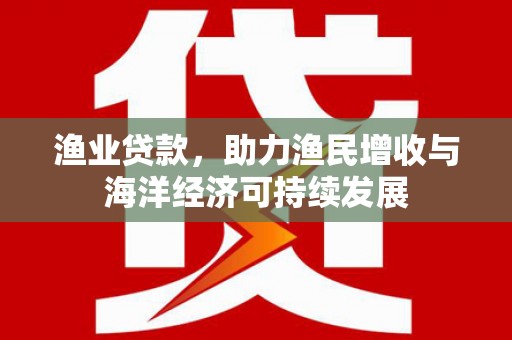 龙湾渔业贷款，助力渔民增收与海洋经济可持续发展