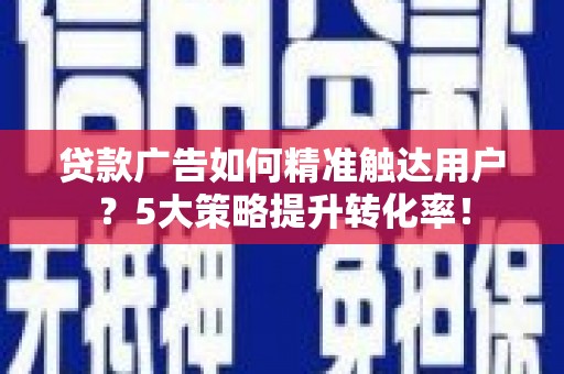 龙湾贷款广告如何精准触达用户？5大策略提升转化率！