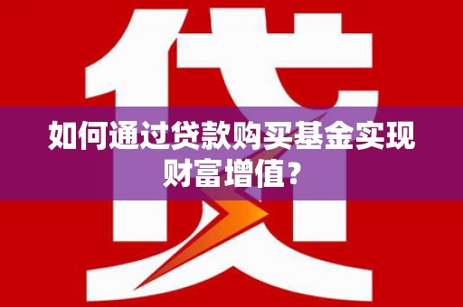 龙湾如何通过贷款购买基金实现财富增值？