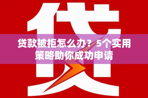 龙湾贷款被拒怎么办？5个实用策略助你成功申请