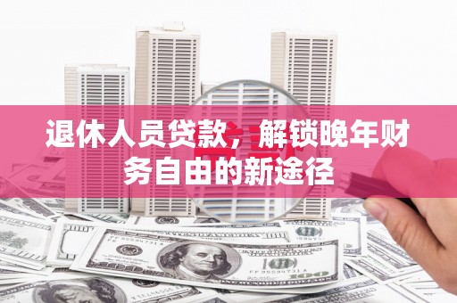 龙湾退休人员贷款，解锁晚年财务自由的新途径