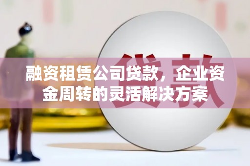 龙湾融资租赁公司贷款，企业资金周转的灵活解决方案