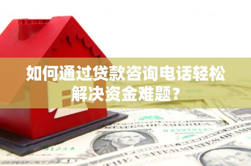 龙湾如何通过贷款咨询电话轻松解决资金难题？