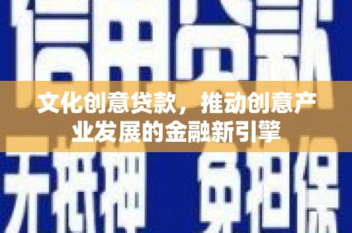 龙湾文化创意贷款，推动创意产业发展的金融新引擎