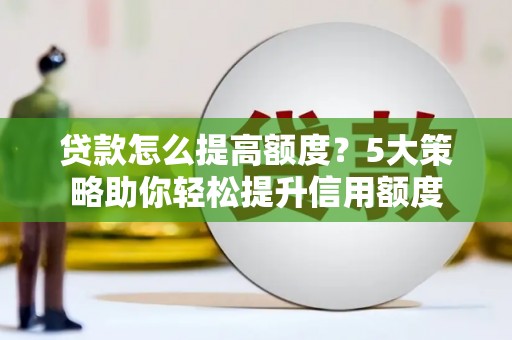 龙湾贷款怎么提高额度？5大策略助你轻松提升信用额度