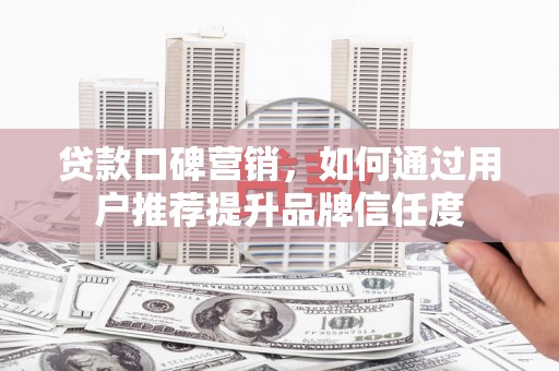 龙湾贷款口碑营销，如何通过用户推荐提升品牌信任度