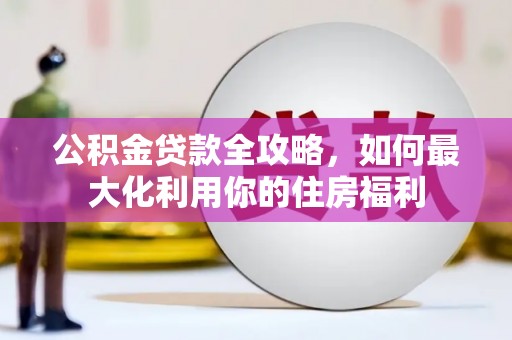 龙湾公积金贷款全攻略，如何最大化利用你的住房福利