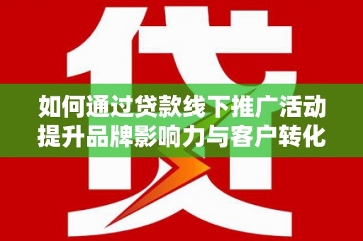龙湾如何通过贷款线下推广活动提升品牌影响力与客户转化率