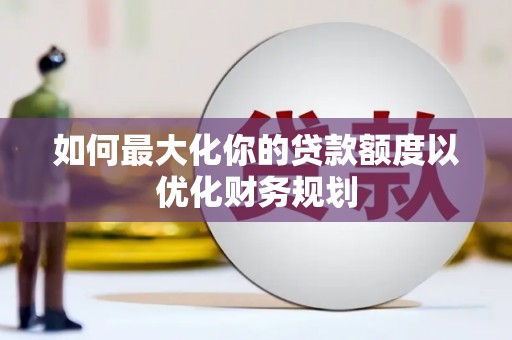 龙湾如何最大化你的贷款额度以优化财务规划