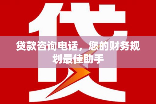 龙湾贷款咨询电话，您的财务规划最佳助手